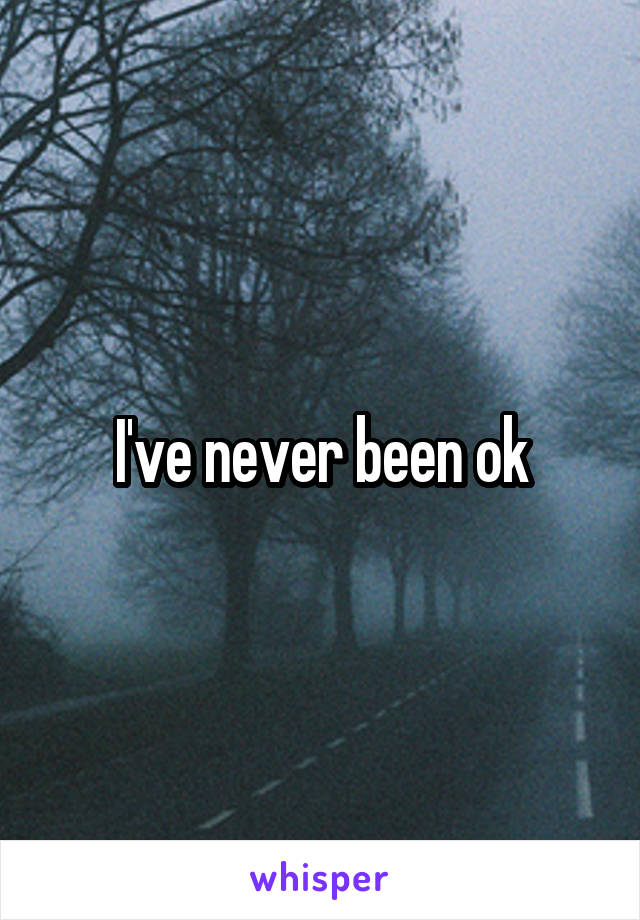 I've never been ok