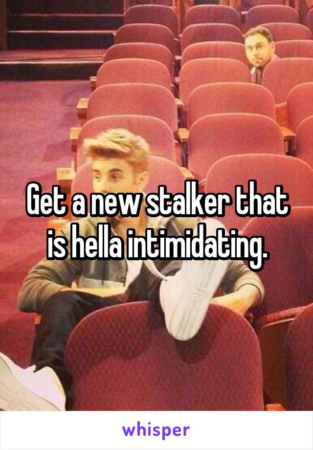 Get a new stalker that is hella intimidating.