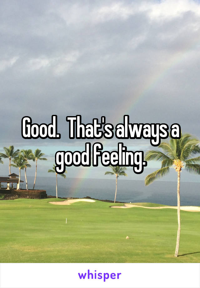 Good.  That's always a good feeling.