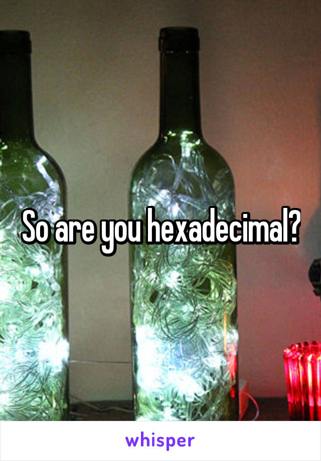 So are you hexadecimal?