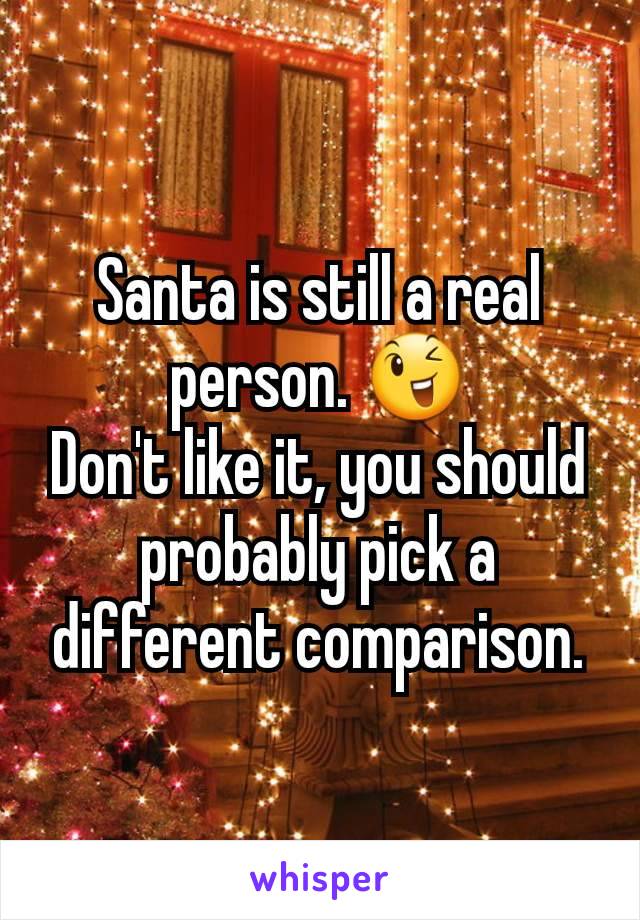 Santa is still a real person. 😉
Don't like it, you should probably pick a different comparison.