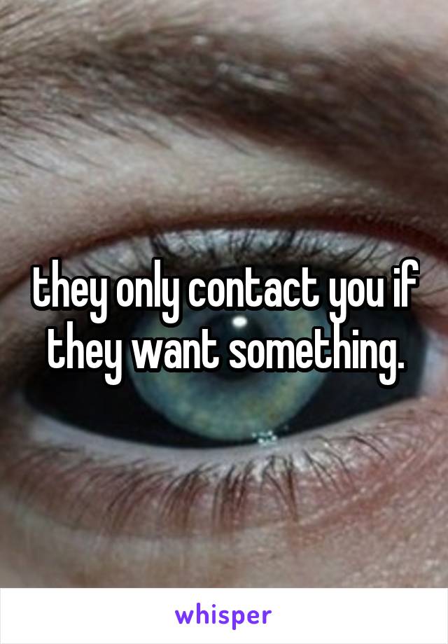 they only contact you if they want something.