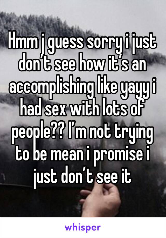 Hmm j guess sorry i just don’t see how it’s an accomplishing like yayy i had sex with lots of people?? I’m not trying to be mean i promise i just don’t see it 
