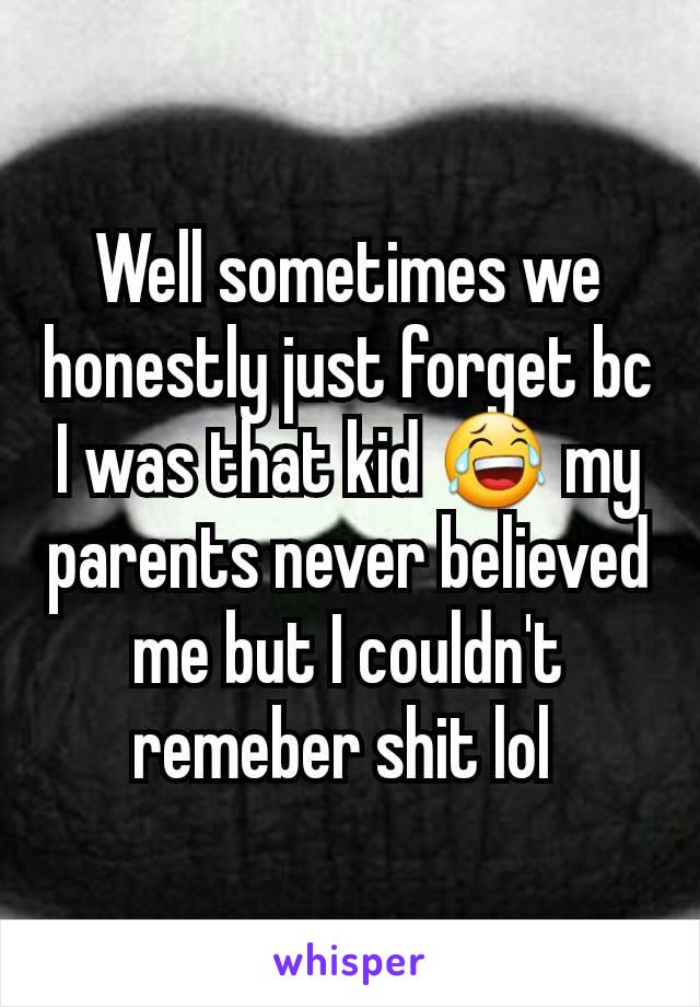 Well sometimes we honestly just forget bc I was that kid 😂 my parents never believed me but I couldn't remeber shit lol 