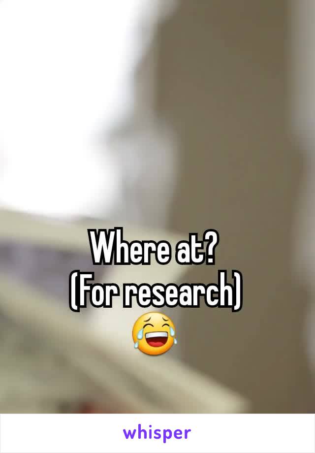 Where at? 
(For research)
😂 
