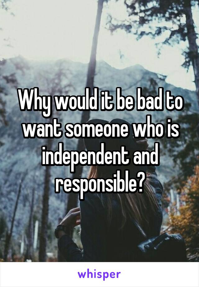 Why would it be bad to want someone who is independent and responsible?
