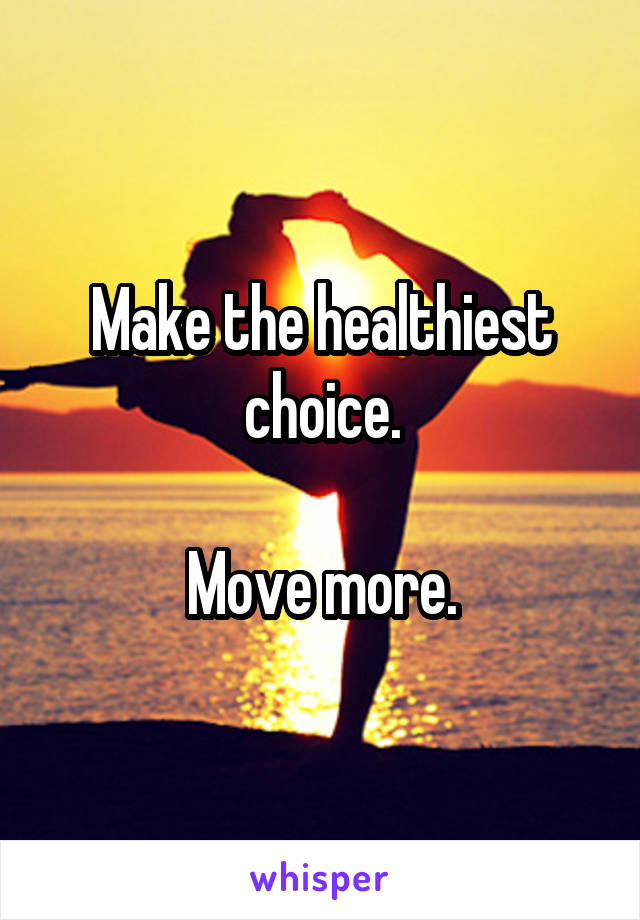 Make the healthiest choice.

Move more.