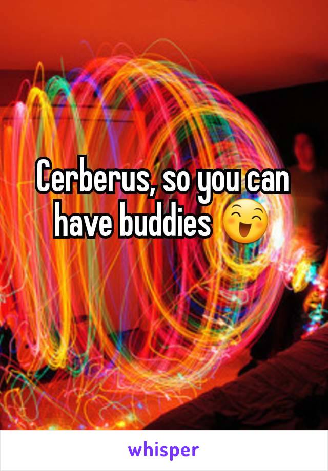 Cerberus, so you can have buddies 😄
