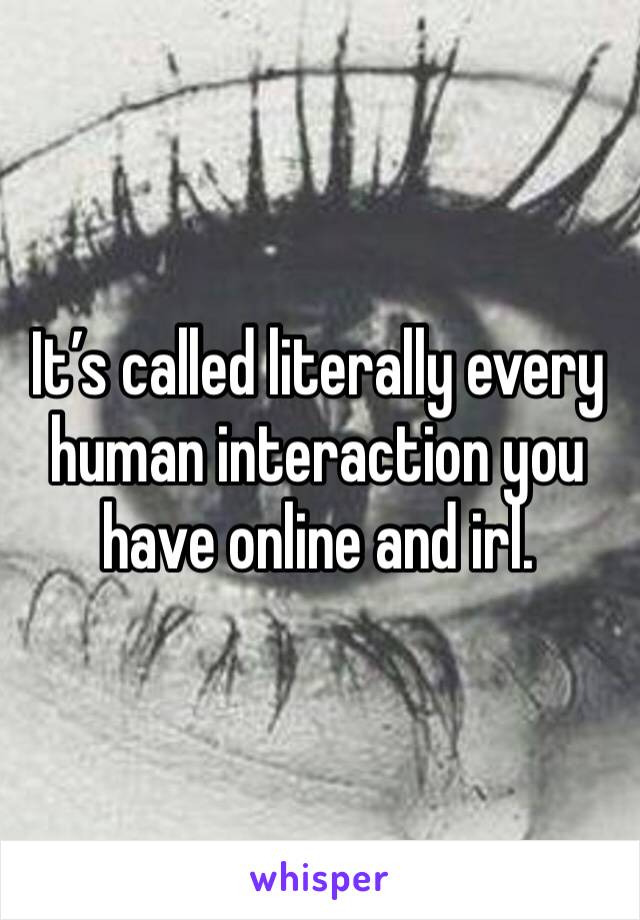 It’s called literally every human interaction you have online and irl.