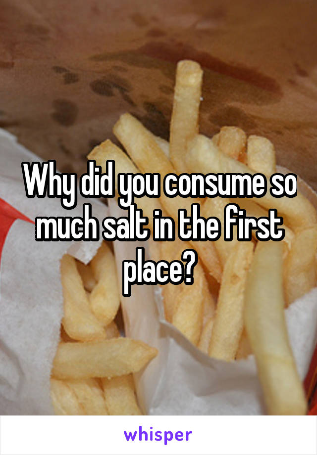 Why did you consume so much salt in the first place?
