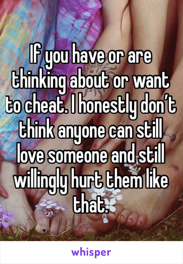 If you have or are thinking about or want to cheat. I honestly don’t think anyone can still love someone and still willingly hurt them like that.