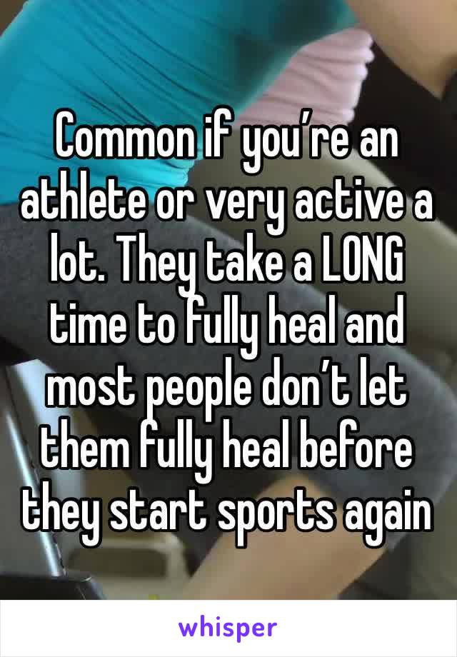 Common if you’re an athlete or very active a lot. They take a LONG time to fully heal and most people don’t let them fully heal before they start sports again