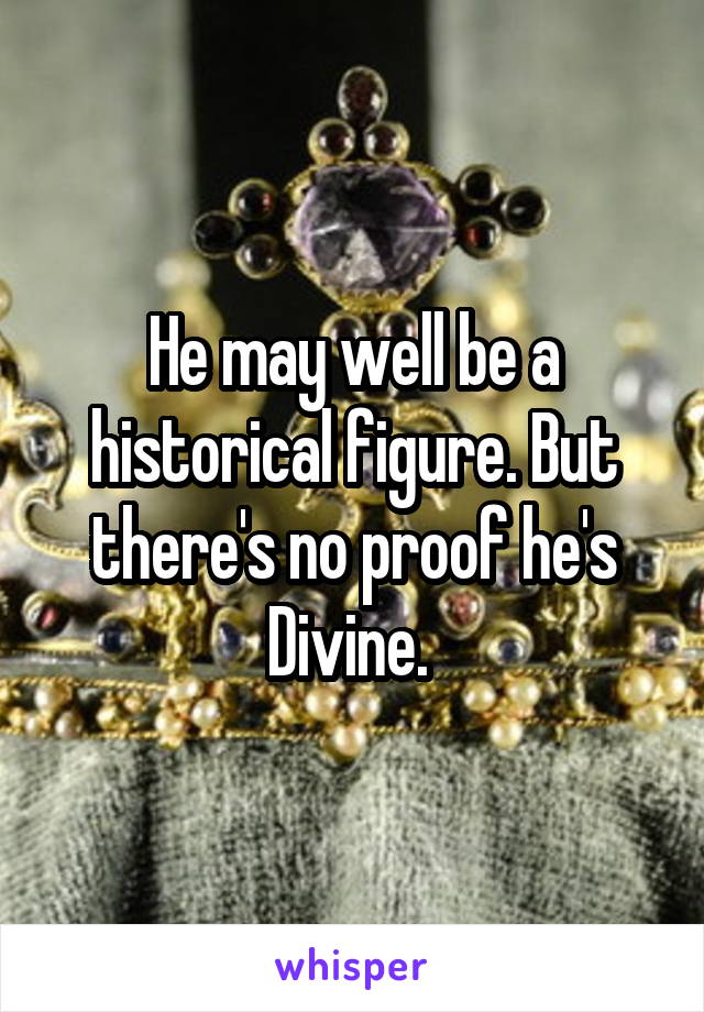He may well be a historical figure. But there's no proof he's Divine. 