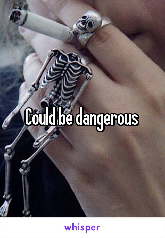 Could be dangerous 