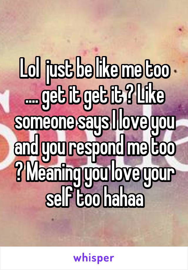 Lol  just be like me too .... get it get it ? Like someone says I love you and you respond me too ? Meaning you love your self too hahaa