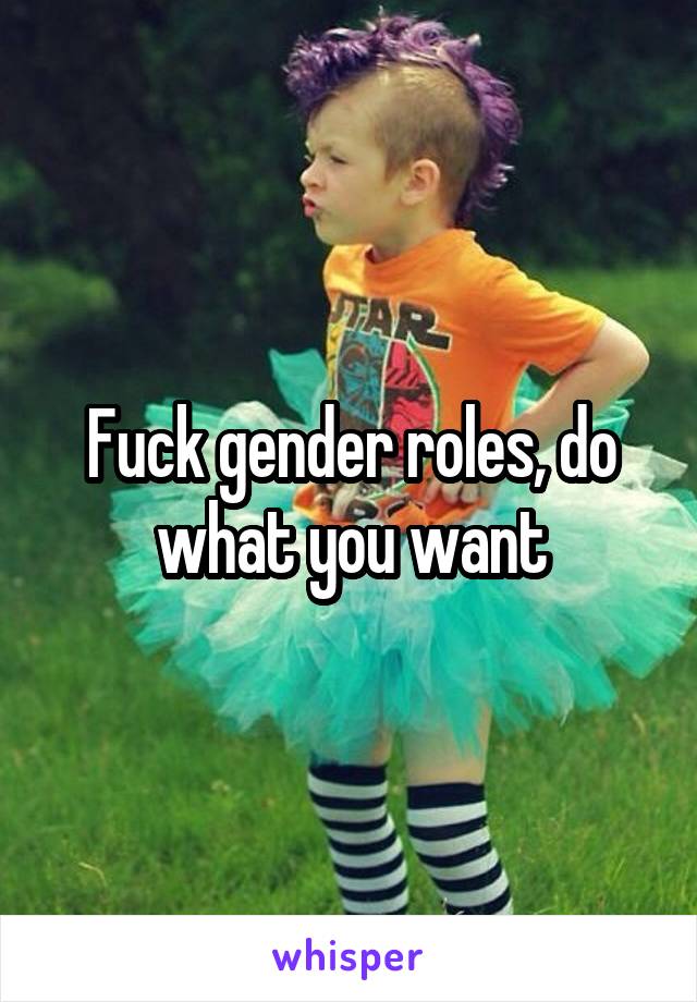 Fuck gender roles, do what you want