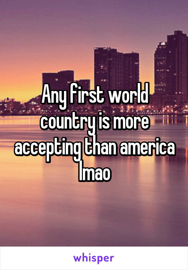 Any first world country is more accepting than america lmao