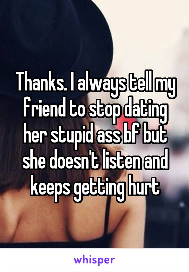 Thanks. I always tell my friend to stop dating her stupid ass bf but she doesn't listen and keeps getting hurt