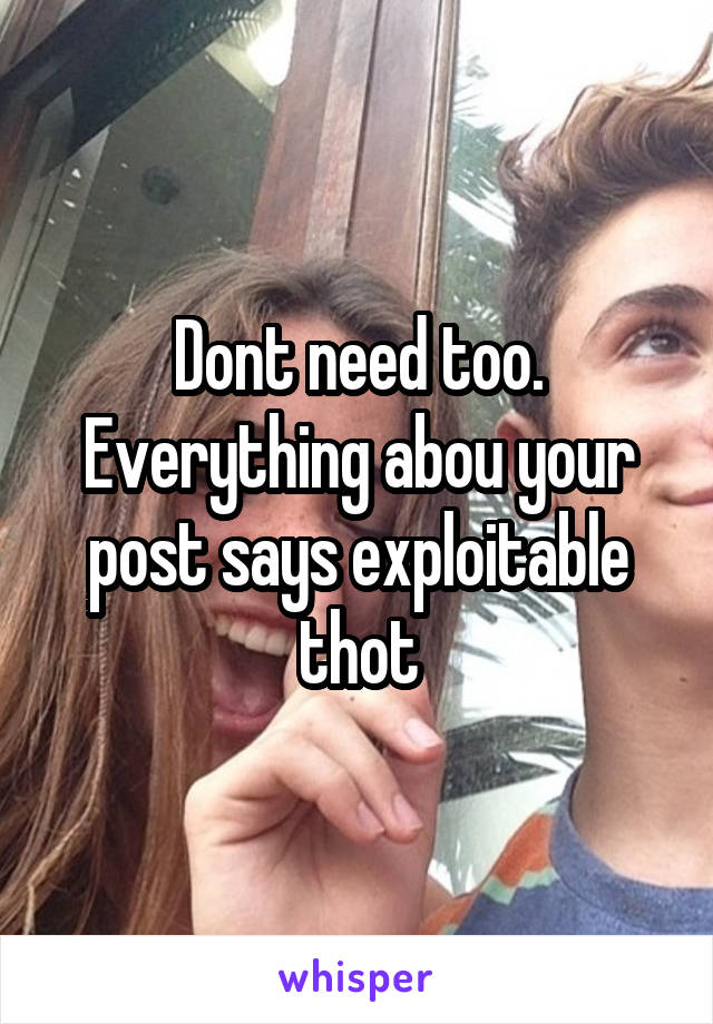 Dont need too. Everything abou your post says exploitable thot