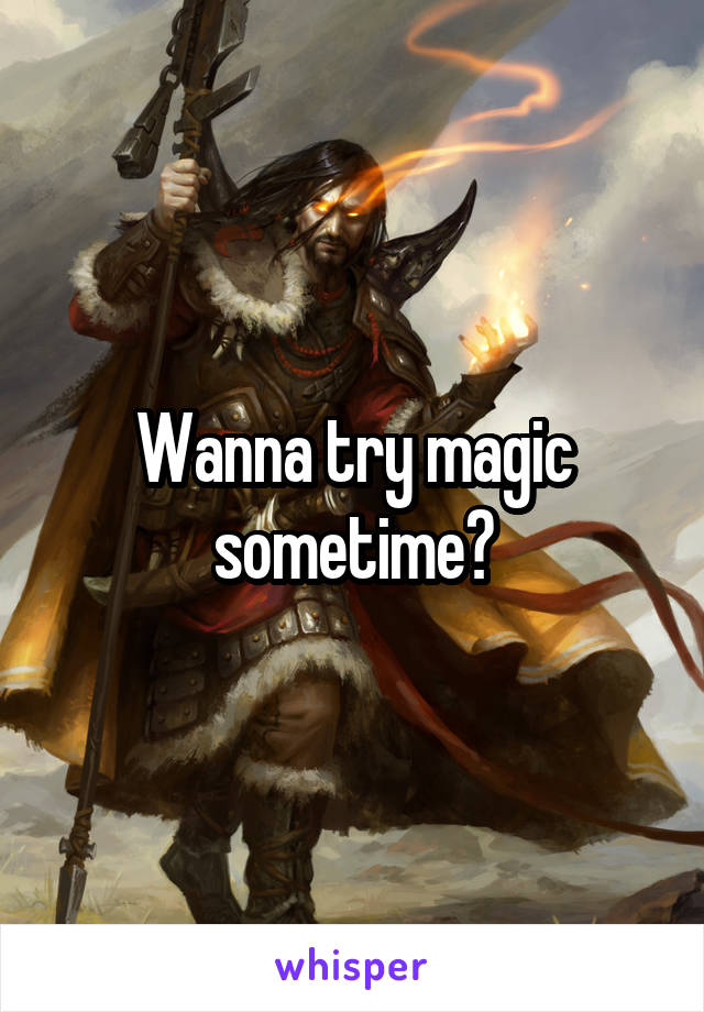 Wanna try magic sometime?