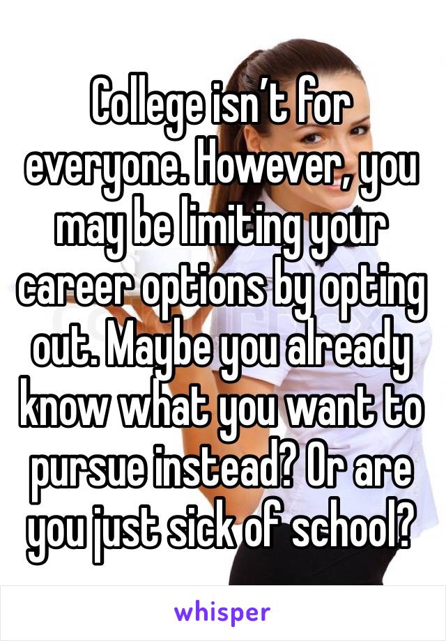 College isn’t for everyone. However, you may be limiting your career options by opting out. Maybe you already know what you want to pursue instead? Or are you just sick of school?