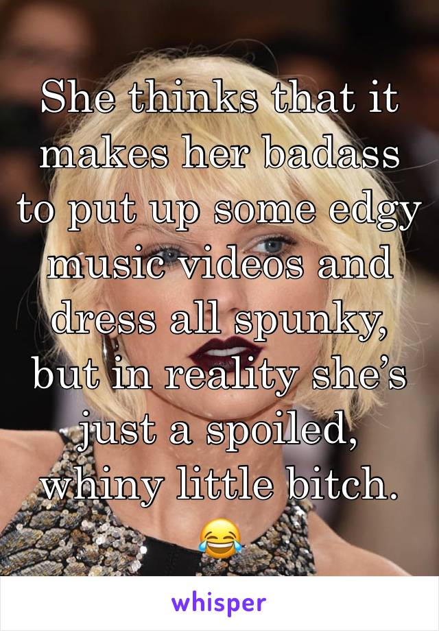 She thinks that it makes her badass to put up some edgy music videos and dress all spunky, but in reality she’s just a spoiled, whiny little bitch. 😂