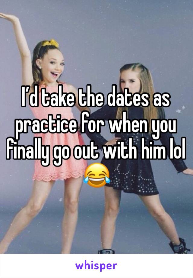I’d take the dates as practice for when you finally go out with him lol 😂 