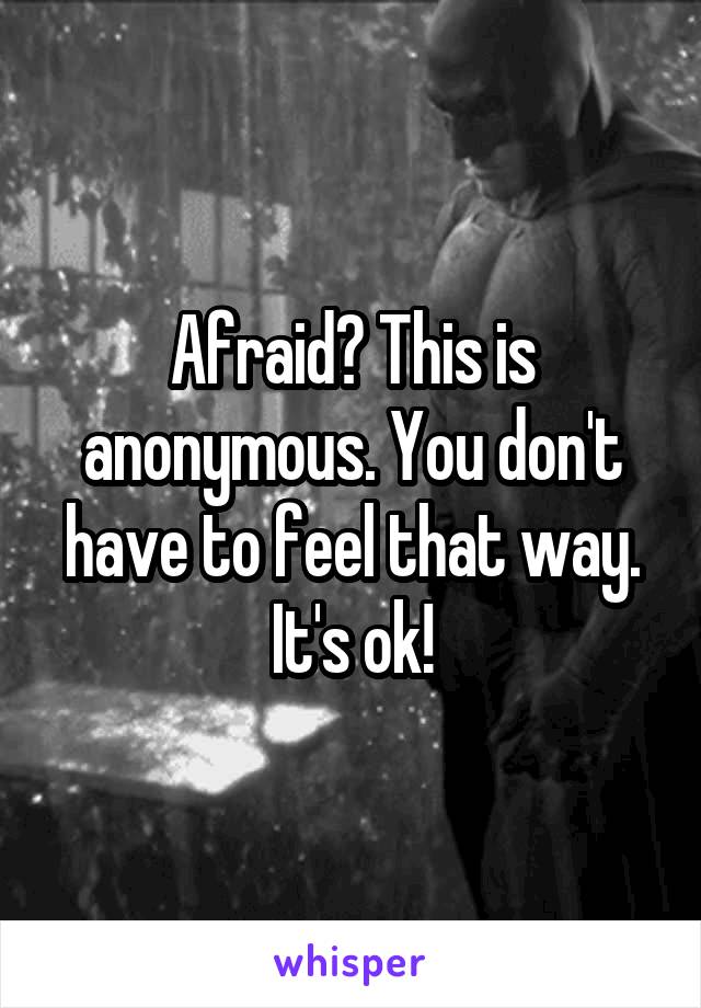Afraid? This is anonymous. You don't have to feel that way. It's ok!