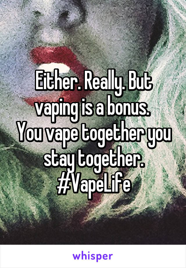 Either. Really. But vaping is a bonus. 
You vape together you stay together.
#VapeLife