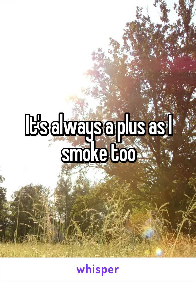 It's always a plus as I smoke too