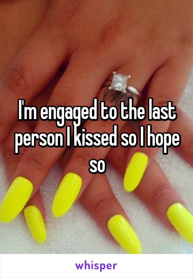 I'm engaged to the last person I kissed so I hope so