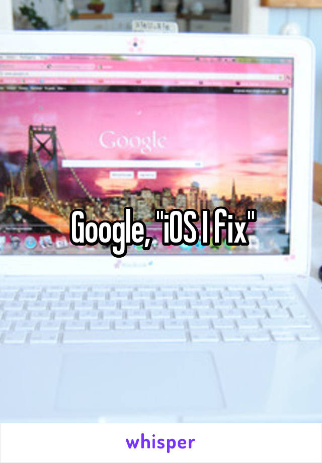 Google, "iOS I fix"