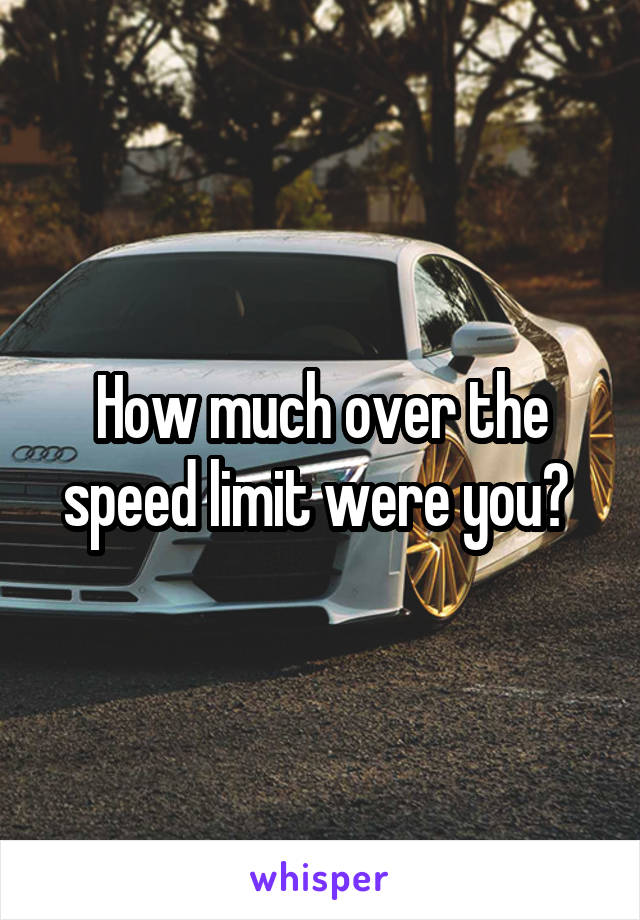 How much over the speed limit were you? 