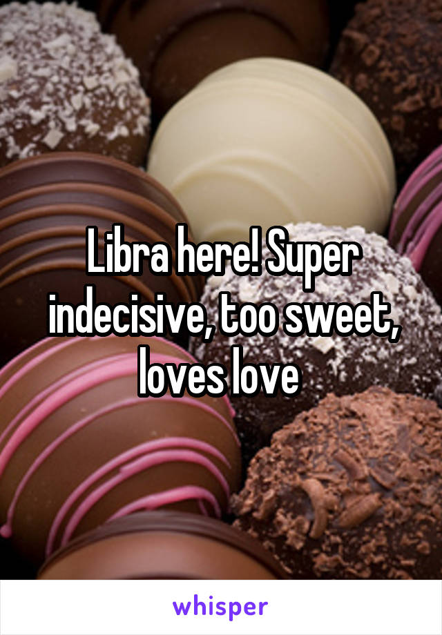 Libra here! Super indecisive, too sweet, loves love 