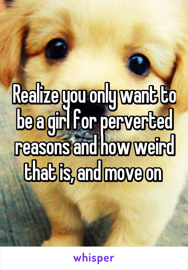 Realize you only want to be a girl for perverted reasons and how weird that is, and move on 