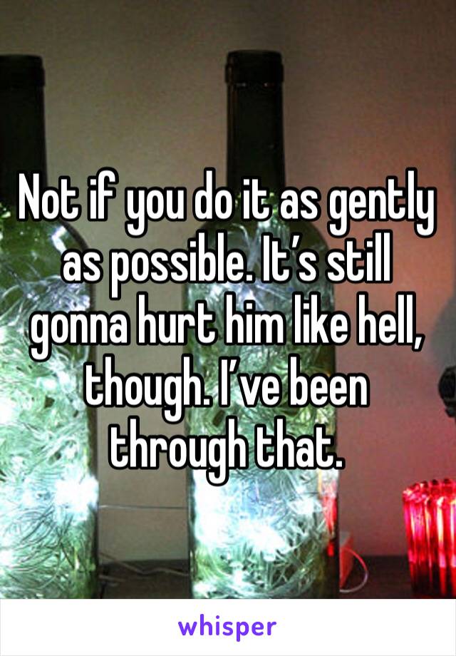 Not if you do it as gently as possible. It’s still gonna hurt him like hell, though. I’ve been through that.