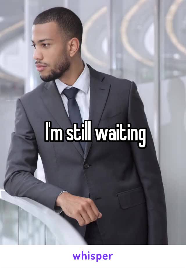  I'm still waiting