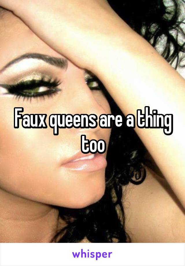 Faux queens are a thing too