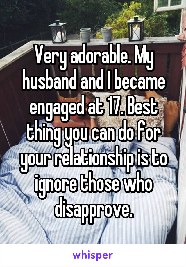 Very adorable. My husband and I became engaged at 17. Best thing you can do for your relationship is to ignore those who disapprove.