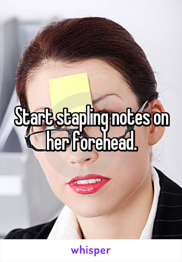 Start stapling notes on her forehead.