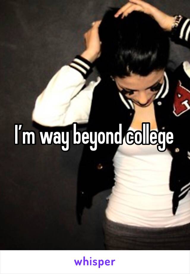 I’m way beyond college 