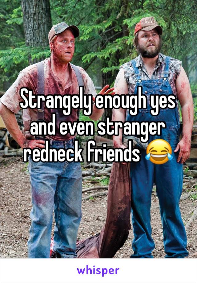 Strangely enough yes and even stranger redneck friends 😂
