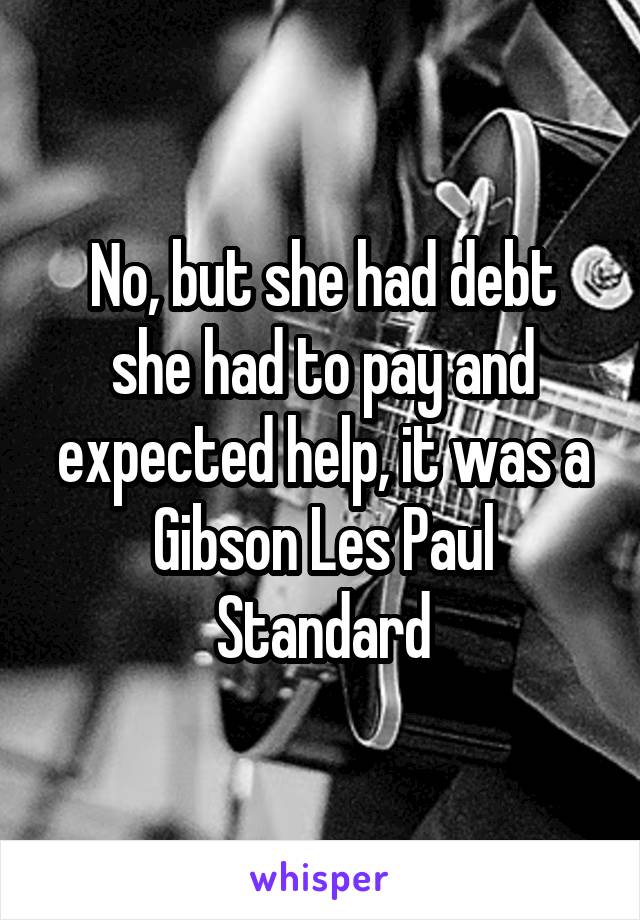 No, but she had debt she had to pay and expected help, it was a Gibson Les Paul Standard