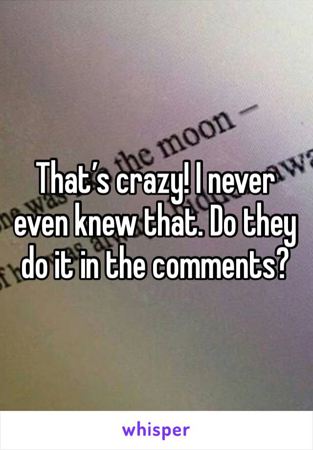 That’s crazy! I never even knew that. Do they do it in the comments?