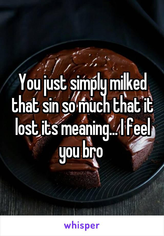 You just simply milked that sin so much that it lost its meaning... I feel you bro 