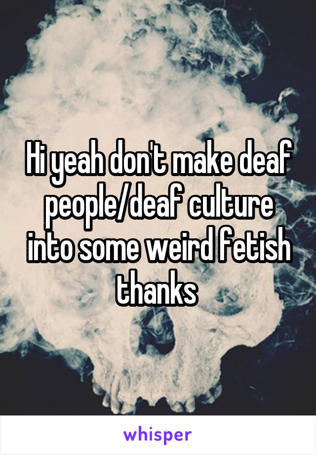 Hi yeah don't make deaf people/deaf culture into some weird fetish thanks 