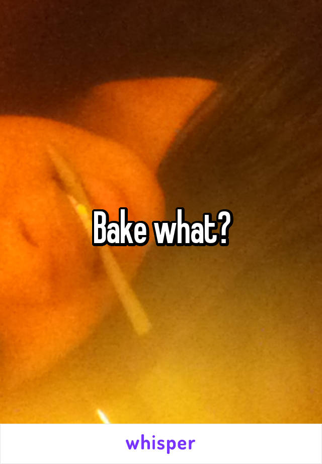 Bake what?