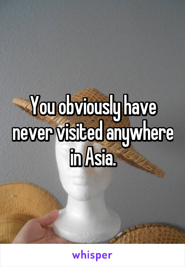 You obviously have never visited anywhere in Asia.