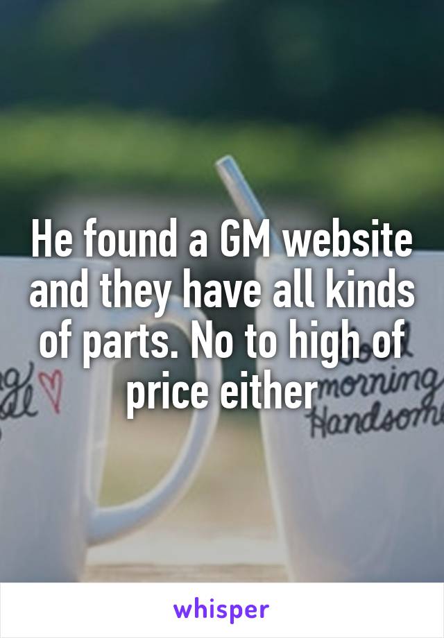 He found a GM website and they have all kinds of parts. No to high of price either