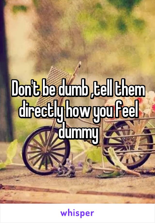 Don't be dumb ,tell them directly how you feel dummy
